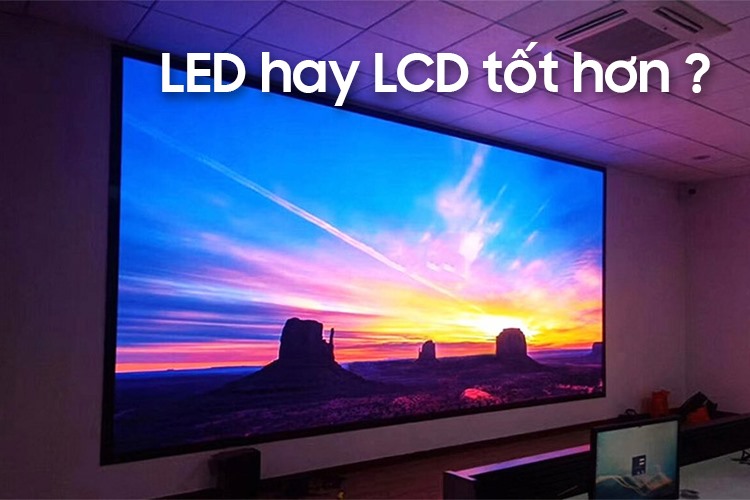 Sự khác biệt của màn hình LED và LCD. Màn hình nào tốt hơn?